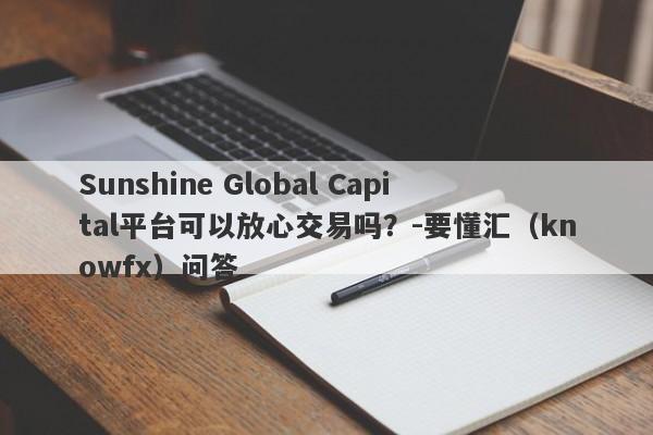 Sunshine Global Capital平台可以放心交易吗？-要懂汇（knowfx）问答