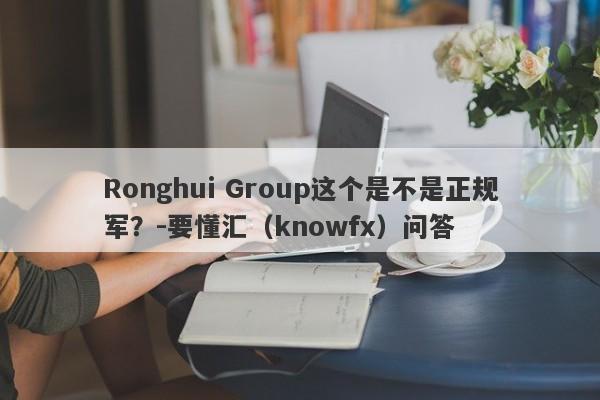 Ronghui Group这个是不是正规军？-要懂汇（knowfx）问答