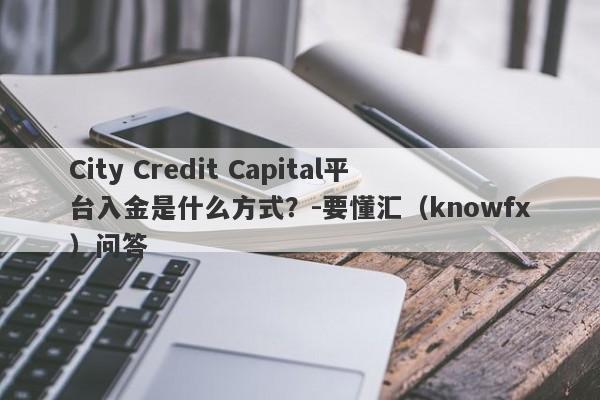 City Credit Capital平台入金是什么方式？-要懂汇（knowfx）问答