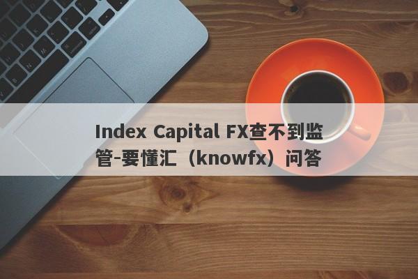 Index Capital FX查不到监管-要懂汇（knowfx）问答