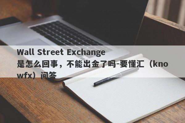 Wall Street Exchange是怎么回事，不能出金了吗-要懂汇（knowfx）问答