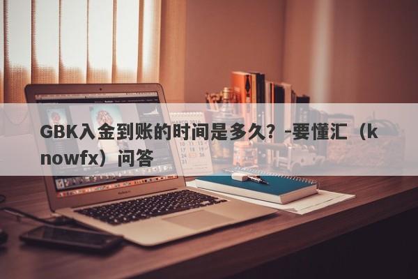 GBK入金到账的时间是多久？-要懂汇（knowfx）问答