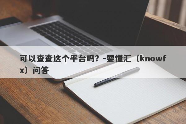 可以查查这个平台吗？-要懂汇（knowfx）问答