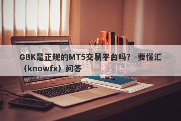 GBK是正规的MT5交易平台吗？-要懂汇（knowfx）问答