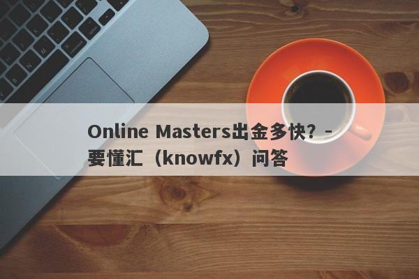 Online Masters出金多快？-要懂汇（knowfx）问答