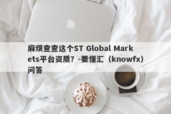 麻烦查查这个ST Global Markets平台资质？-要懂汇（knowfx）问答