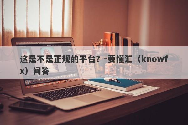 这是不是正规的平台？-要懂汇（knowfx）问答