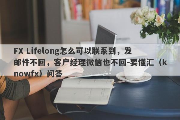 FX Lifelong怎么可以联系到，发邮件不回，客户经理微信也不回-要懂汇（knowfx）问答