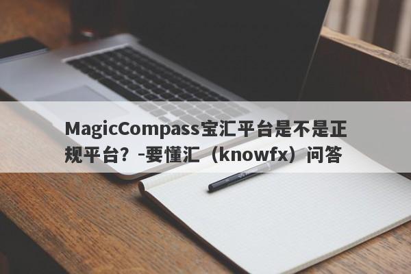 MagicCompass宝汇平台是不是正规平台？-要懂汇（knowfx）问答