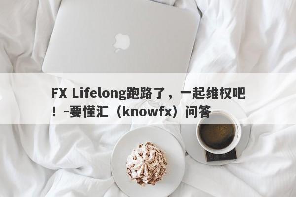 FX Lifelong跑路了，一起维权吧！-要懂汇（knowfx）问答