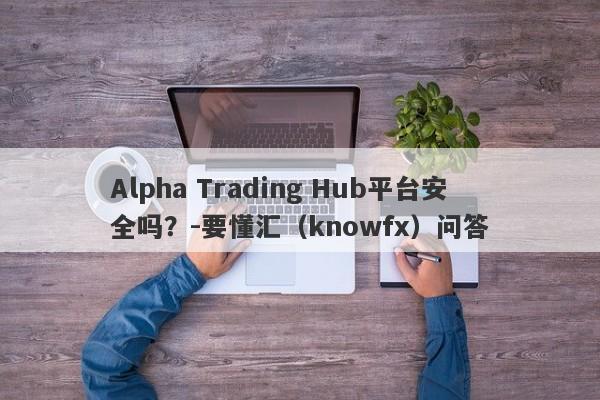 Alpha Trading Hub平台安全吗？-要懂汇（knowfx）问答