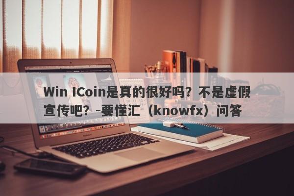 Win ICoin是真的很好吗？不是虚假宣传吧？-要懂汇（knowfx）问答