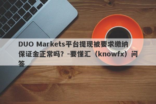 DUO Markets平台提现被要求缴纳保证金正常吗？-要懂汇（knowfx）问答