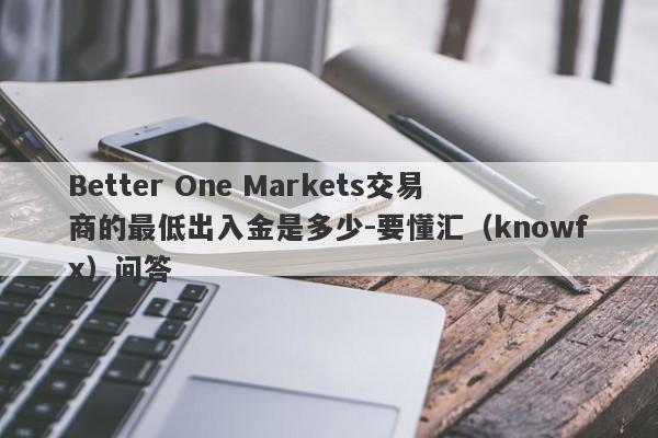 Better One Markets交易商的最低出入金是多少-要懂汇（knowfx）问答