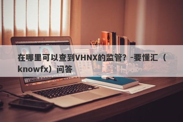 在哪里可以查到VHNX的监管？-要懂汇（knowfx）问答