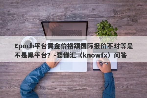 Epoch平台黄金价格跟国际报价不对等是不是黑平台？-要懂汇（knowfx）问答