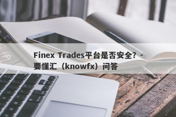 Finex Trades平台是否安全？-要懂汇（knowfx）问答