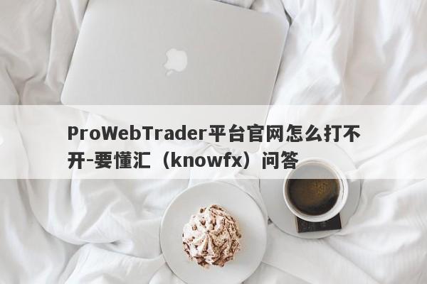 ProWebTrader平台官网怎么打不开-要懂汇（knowfx）问答