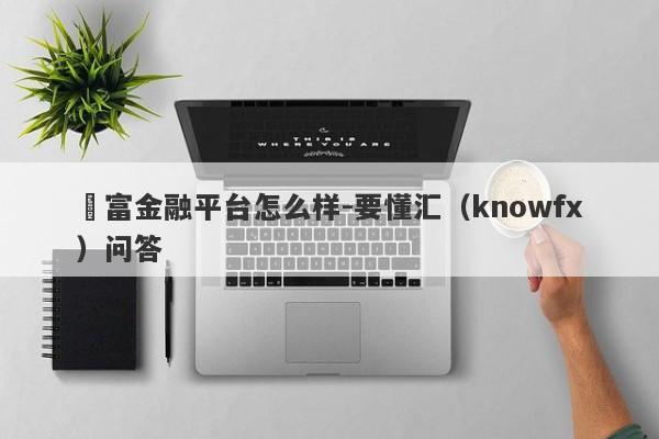 樂富金融平台怎么样-要懂汇（knowfx）问答