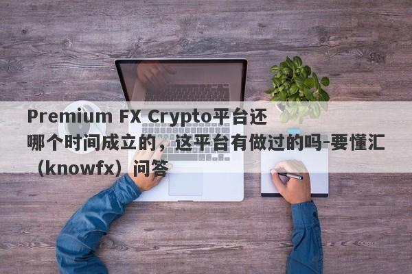 Premium FX Crypto平台还哪个时间成立的，这平台有做过的吗-要懂汇（knowfx）问答