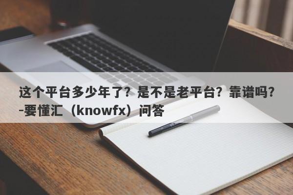 这个平台多少年了？是不是老平台？靠谱吗？-要懂汇（knowfx）问答