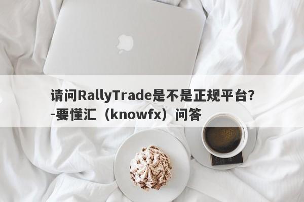 请问RallyTrade是不是正规平台？-要懂汇（knowfx）问答