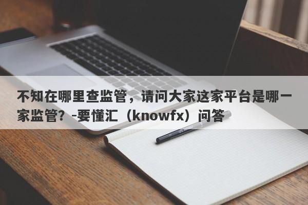 不知在哪里查监管，请问大家这家平台是哪一家监管？-要懂汇（knowfx）问答