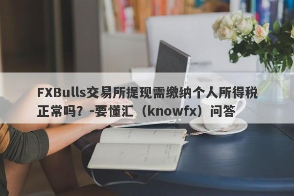 FXBulls交易所提现需缴纳个人所得税正常吗？-要懂汇（knowfx）问答