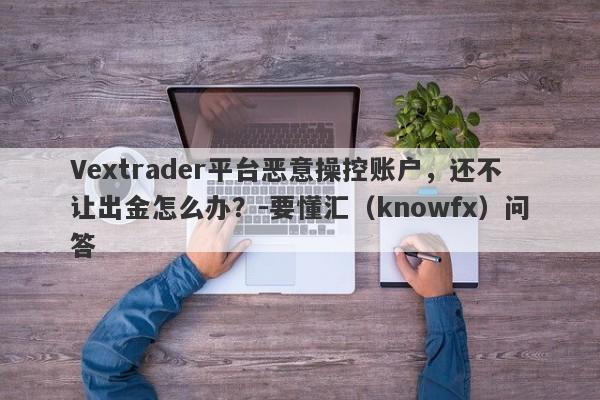 Vextrader平台恶意操控账户，还不让出金怎么办？-要懂汇（knowfx）问答