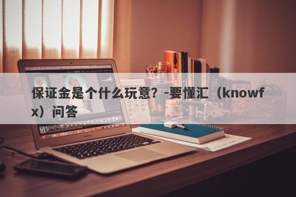 保证金是个什么玩意？-要懂汇（knowfx）问答