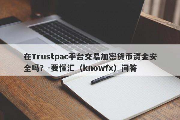 在Trustpac平台交易加密货币资金安全吗？-要懂汇（knowfx）问答