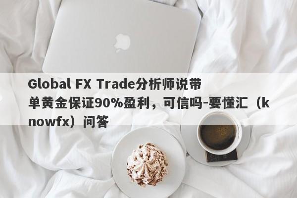 Global FX Trade分析师说带单黄金保证90%盈利，可信吗-要懂汇（knowfx）问答