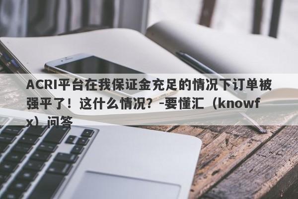 ACRI平台在我保证金充足的情况下订单被强平了！这什么情况？-要懂汇（knowfx）问答