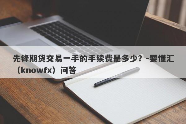 先锋期货交易一手的手续费是多少？-要懂汇（knowfx）问答