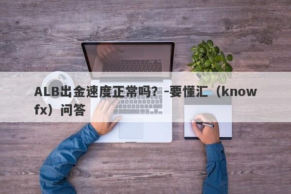 ALB出金速度正常吗？-要懂汇（knowfx）问答