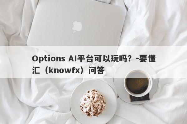 Options AI平台可以玩吗？-要懂汇（knowfx）问答