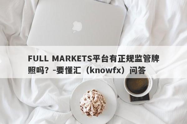 FULL MARKETS平台有正规监管牌照吗？-要懂汇（knowfx）问答