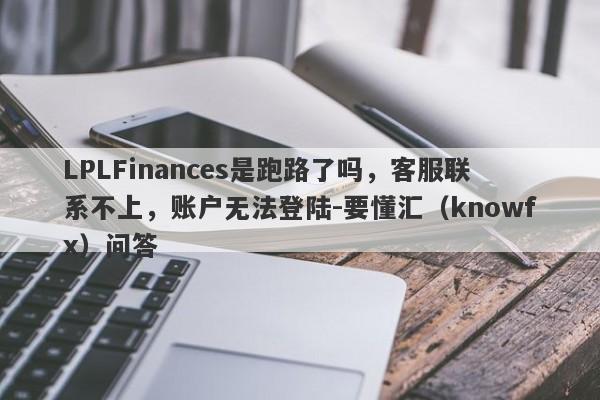 LPLFinances是跑路了吗，客服联系不上，账户无法登陆-要懂汇（knowfx）问答