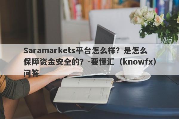 Saramarkets平台怎么样？是怎么保障资金安全的？-要懂汇（knowfx）问答