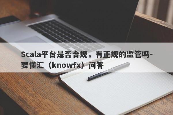 Scala平台是否合规，有正规的监管吗-要懂汇（knowfx）问答