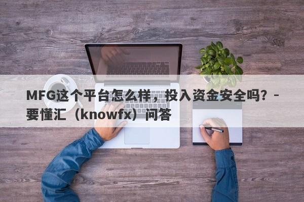 MFG这个平台怎么样，投入资金安全吗？-要懂汇（knowfx）问答