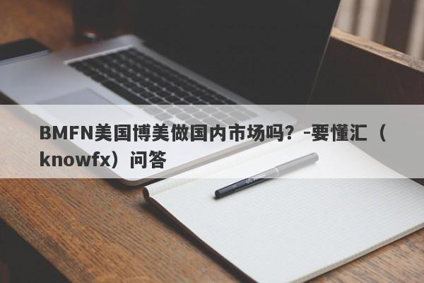 BMFN美国博美做国内市场吗？-要懂汇（knowfx）问答