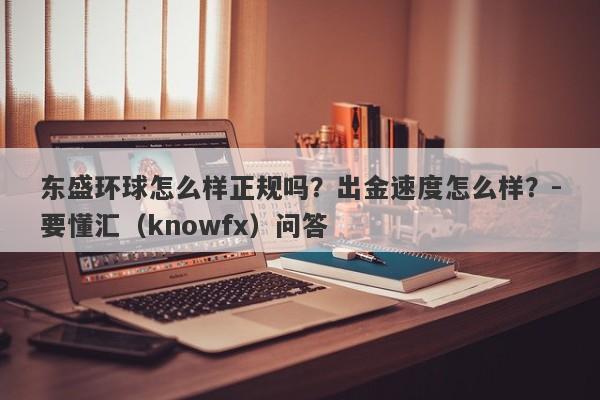 东盛环球怎么样正规吗？出金速度怎么样？-要懂汇（knowfx）问答