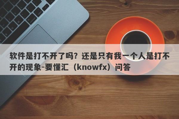 软件是打不开了吗？还是只有我一个人是打不开的现象-要懂汇（knowfx）问答