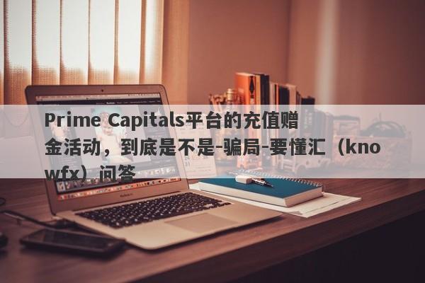 Prime Capitals平台的充值赠金活动，到底是不是-骗局-要懂汇（knowfx）问答