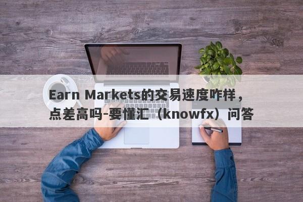 Earn Markets的交易速度咋样，点差高吗-要懂汇（knowfx）问答