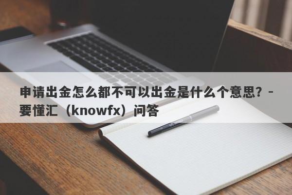 申请出金怎么都不可以出金是什么个意思？-要懂汇（knowfx）问答