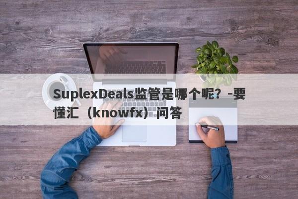 SuplexDeals监管是哪个呢？-要懂汇（knowfx）问答