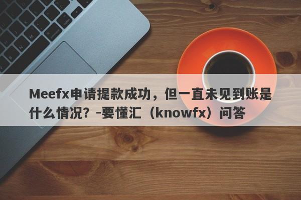 Meefx申请提款成功，但一直未见到账是什么情况？-要懂汇（knowfx）问答