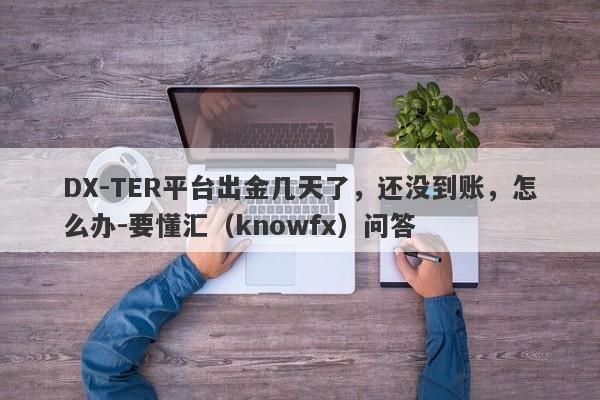 DX-TER平台出金几天了，还没到账，怎么办-要懂汇（knowfx）问答